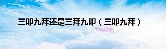 三叩九拜还是三拜九叩（三叩九拜）