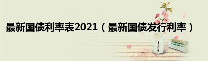 最新国债利率表2021（最新国债发行利率）