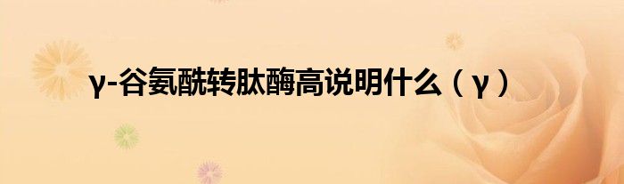 γ-谷氨酰转肽酶高说明什么（γ）