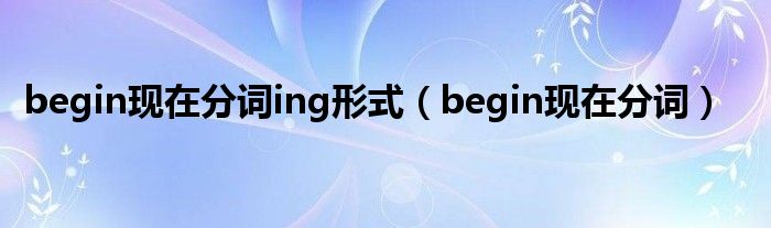 begin现在分词ing形式（begin现在分词）