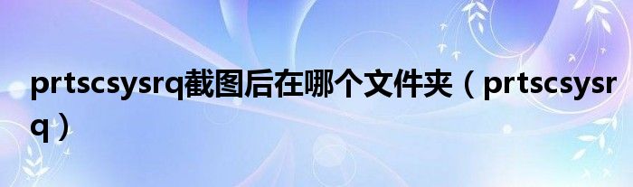 prtscsysrq截图后在哪个文件夹（prtscsysrq）