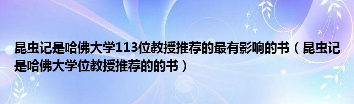 昆虫记是哈佛大学113位教授推荐的最有影响的书（昆虫记是哈佛大学位教授推荐的的书）