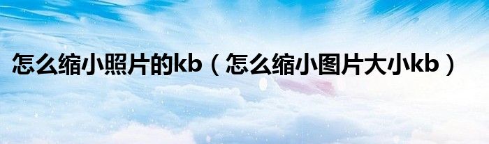 怎么缩小照片的kb（怎么缩小图片大小kb）