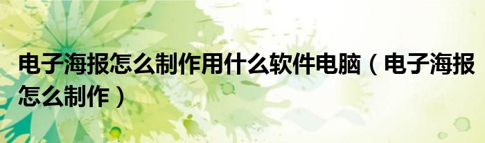 电子海报怎么制作用什么软件电脑（电子海报怎么制作）