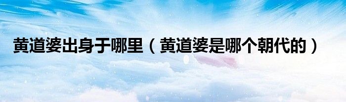 黄道婆出身于哪里（黄道婆是哪个朝代的）