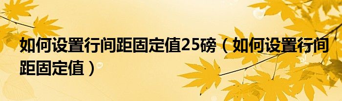 如何设置行间距固定值25磅（如何设置行间距固定值）