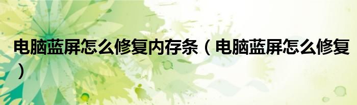 电脑蓝屏怎么修复内存条（电脑蓝屏怎么修复）