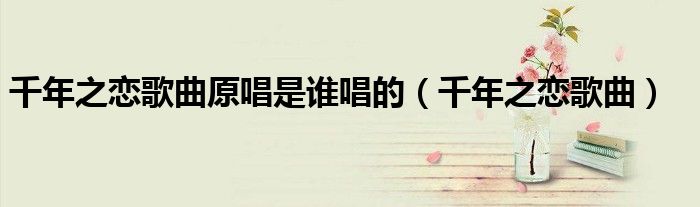 千年之恋歌曲原唱是谁唱的（千年之恋歌曲）