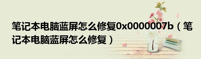 笔记本电脑蓝屏怎么修复0x0000007b（笔记本电脑蓝屏怎么修复）