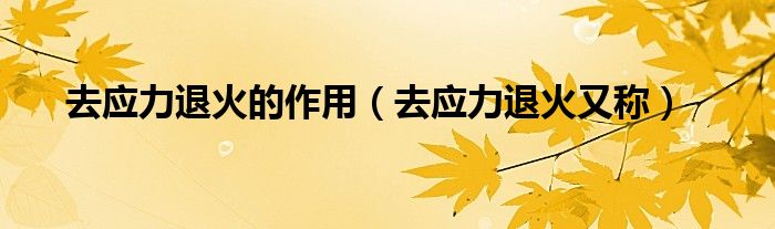 去应力退火的作用（去应力退火又称）