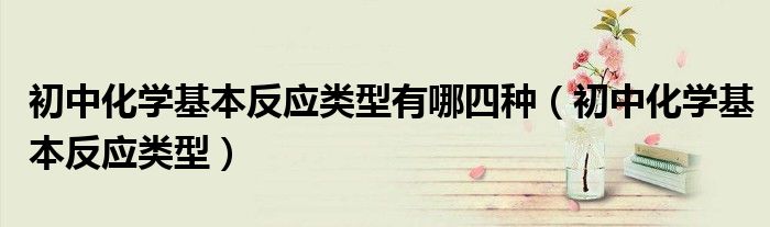 初中化学基本反应类型有哪四种（初中化学基本反应类型）