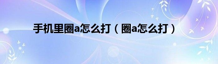 手机里圈a怎么打（圈a怎么打）