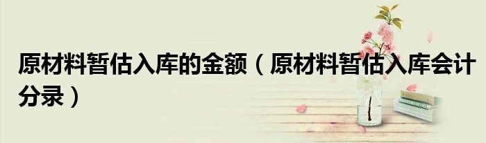 原材料暂估入库的金额（原材料暂估入库会计分录）