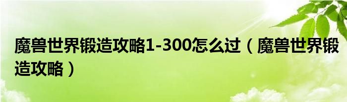 魔兽世界锻造攻略1-300怎么过（魔兽世界锻造攻略）