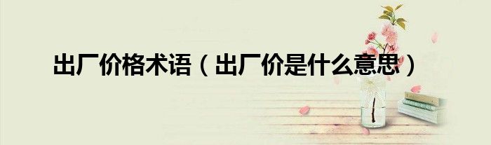 出厂价格术语（出厂价是什么意思）