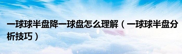 一球球半盘降一球盘怎么理解（一球球半盘分析技巧）