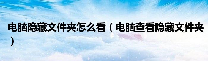 电脑隐藏文件夹怎么看（电脑查看隐藏文件夹）