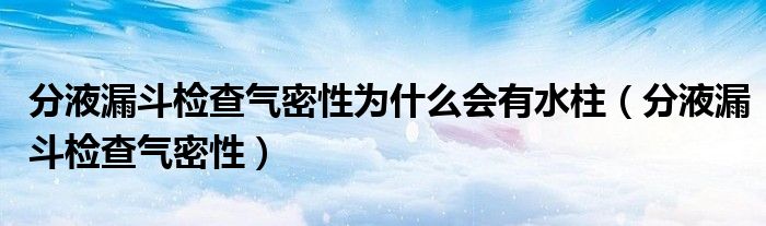 分液漏斗检查气密性为什么会有水柱（分液漏斗检查气密性）