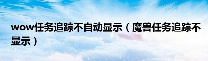 wow任务追踪不自动显示（魔兽任务追踪不显示）