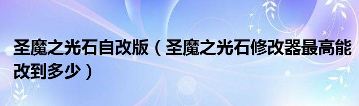 圣魔之光石自改版（圣魔之光石修改器最高能改到多少）