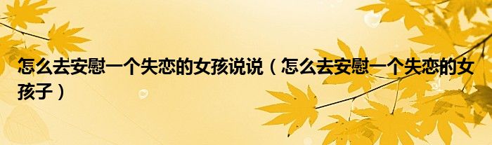 怎么去安慰一个失恋的女孩说说（怎么去安慰一个失恋的女孩子）