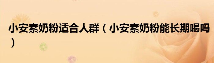 小安素奶粉适合人群（小安素奶粉能长期喝吗）