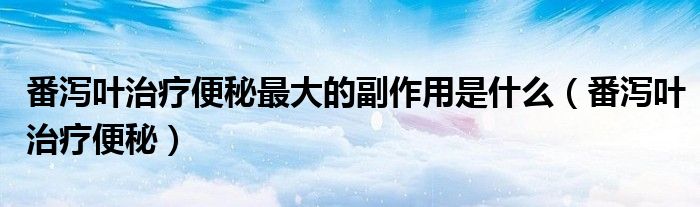 番泻叶治疗便秘最大的副作用是什么（番泻叶治疗便秘）
