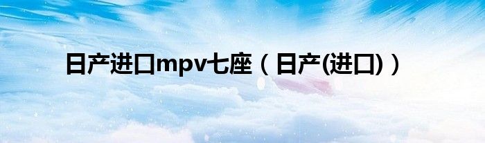 日产进口mpv七座（日产(进口)）