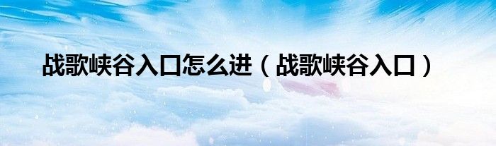战歌峡谷入口怎么进（战歌峡谷入口）