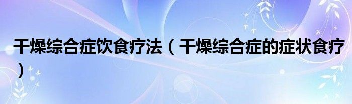 干燥综合症饮食疗法（干燥综合症的症状食疗）
