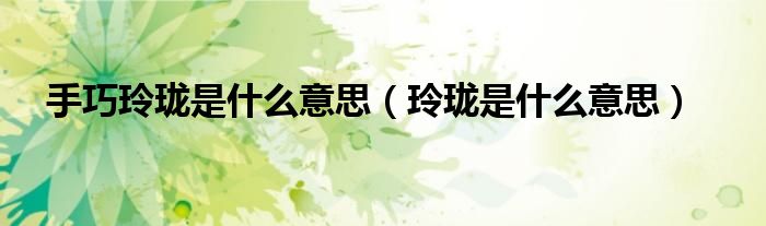 手巧玲珑是什么意思（玲珑是什么意思）