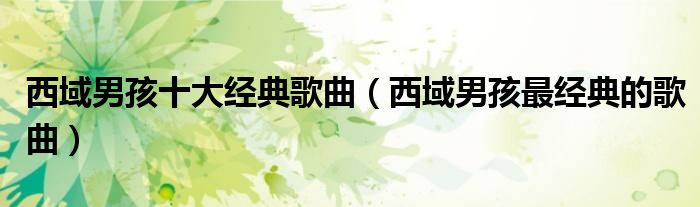 西域男孩十大经典歌曲（西域男孩最经典的歌曲）