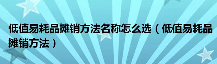 低值易耗品摊销方法名称怎么选（低值易耗品摊销方法）