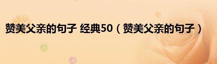 赞美父亲的句子 经典50（赞美父亲的句子）