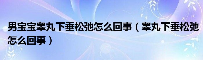 男宝宝睾丸下垂松弛怎么回事（睾丸下垂松弛怎么回事）