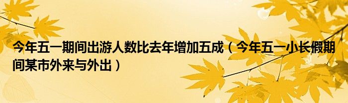 今年五一期间出游人数比去年增加五成（今年五一小长假期间某市外来与外出）
