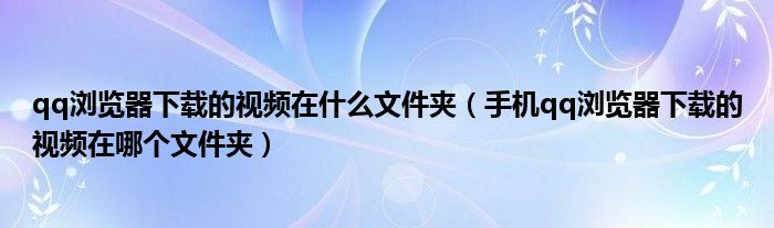 qq浏览器下载的视频在什么文件夹（手机qq浏览器下载的视频在哪个文件夹）
