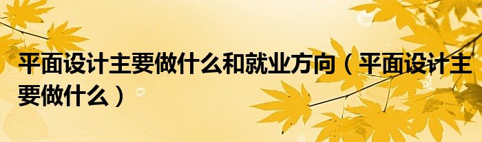 平面设计主要做什么和就业方向（平面设计主要做什么）