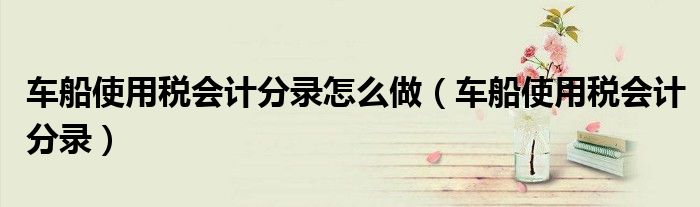 车船使用税会计分录怎么做（车船使用税会计分录）