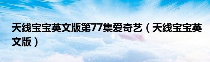 天线宝宝英文版第77集爱奇艺（天线宝宝英文版）