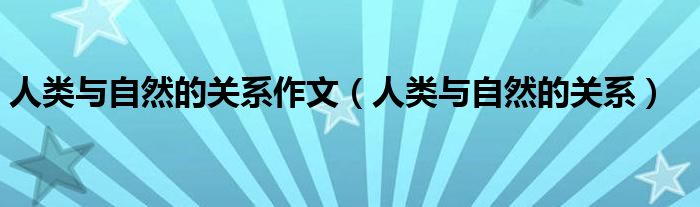 人类与自然的关系作文（人类与自然的关系）