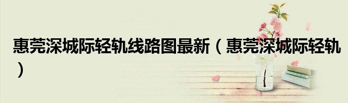 惠莞深城际轻轨线路图最新（惠莞深城际轻轨）