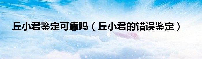 丘小君鉴定可靠吗（丘小君的错误鉴定）