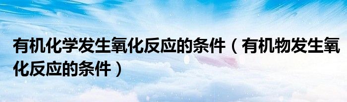 有机化学发生氧化反应的条件（有机物发生氧化反应的条件）