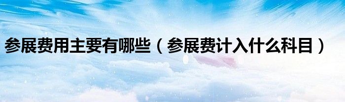 参展费用主要有哪些（参展费计入什么科目）