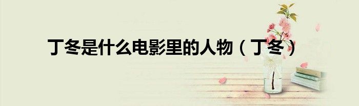 丁冬是什么电影里的人物（丁冬）