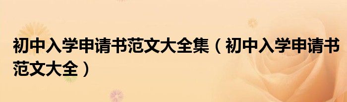 初中入学申请书范文大全集（初中入学申请书范文大全）