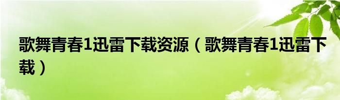 歌舞青春1迅雷下载资源（歌舞青春1迅雷下载）
