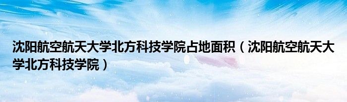 沈阳航空航天大学北方科技学院占地面积（沈阳航空航天大学北方科技学院）