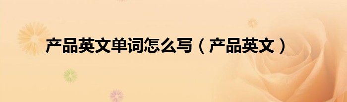产品英文单词怎么写（产品英文）